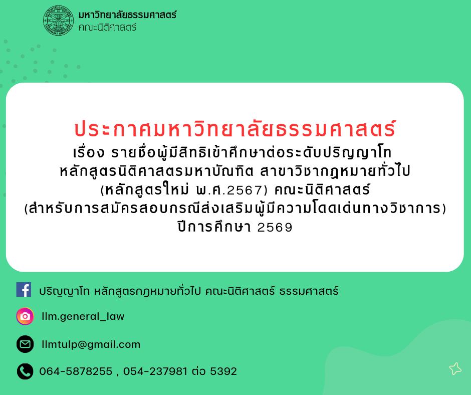 ประกาศมหาวิทยาลัยธรรมศาสตร์เรื่อง รายชื่อผู้มีสิทธิเข้าศึกษาต่อระดับปริญญาโท หลักสูตรนิติศาสตรมหาบัณฑิต สาขาวิชากฎหมายทั่วไป (หลักสูตรใหม่ พ.ศ.2567) คณะนิติศาสตร์ (สำหรับการสมัครสอบกรณีส่งเสริมผู้มีความโดดเด่นทางวิชาการ) ปีการศึกษา 2569