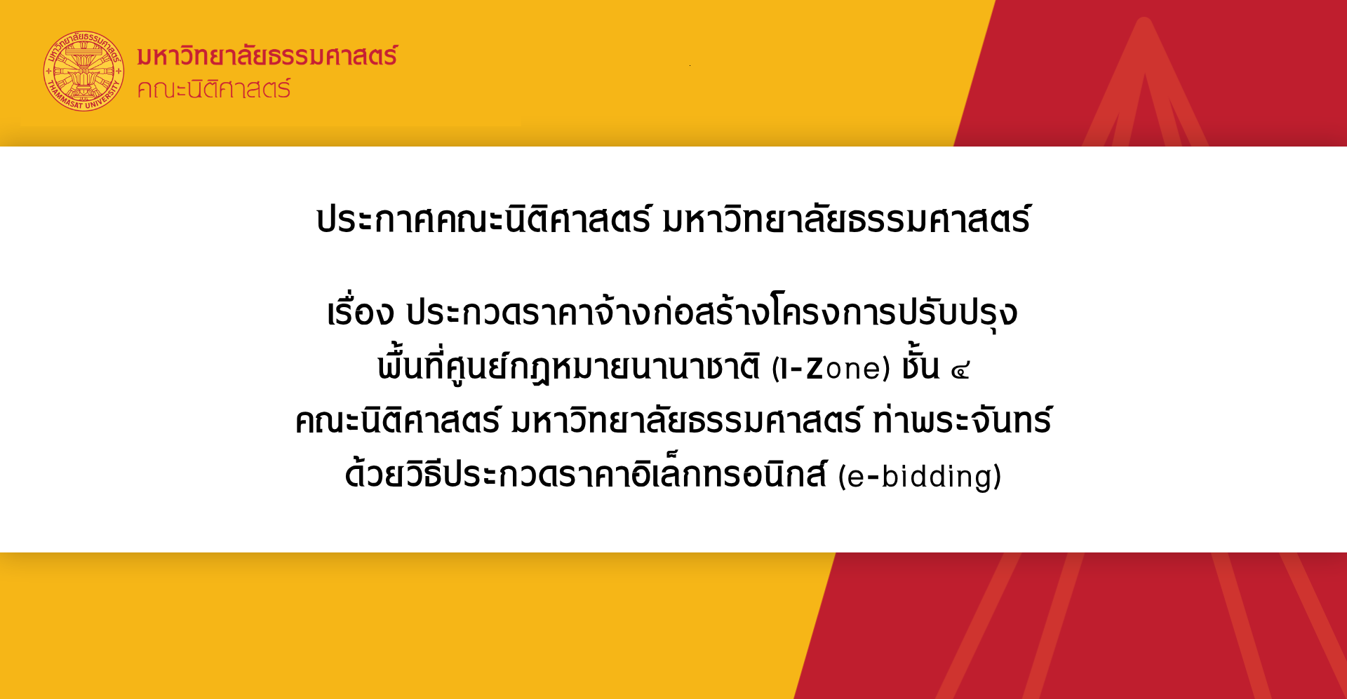 ประกาศคณะนิติศาสตร์ มหาวิทยาลัยธรรมศาสตร์ เรื่อง ประกวดราคาจ้างก่อสร้างโครงการปรับปรุง พื้นที่ศูนย์กฎหมายนานาชาติ (I-Zone) ชั้น ๔ คณะนิติศาสตร์ มหาวิทยาลัยธรรมศาสตร์ ท่าพระจันทร์ ด้วยวิธีประกวดราคาอิเล็กทรอนิกส์ (e-bidding)