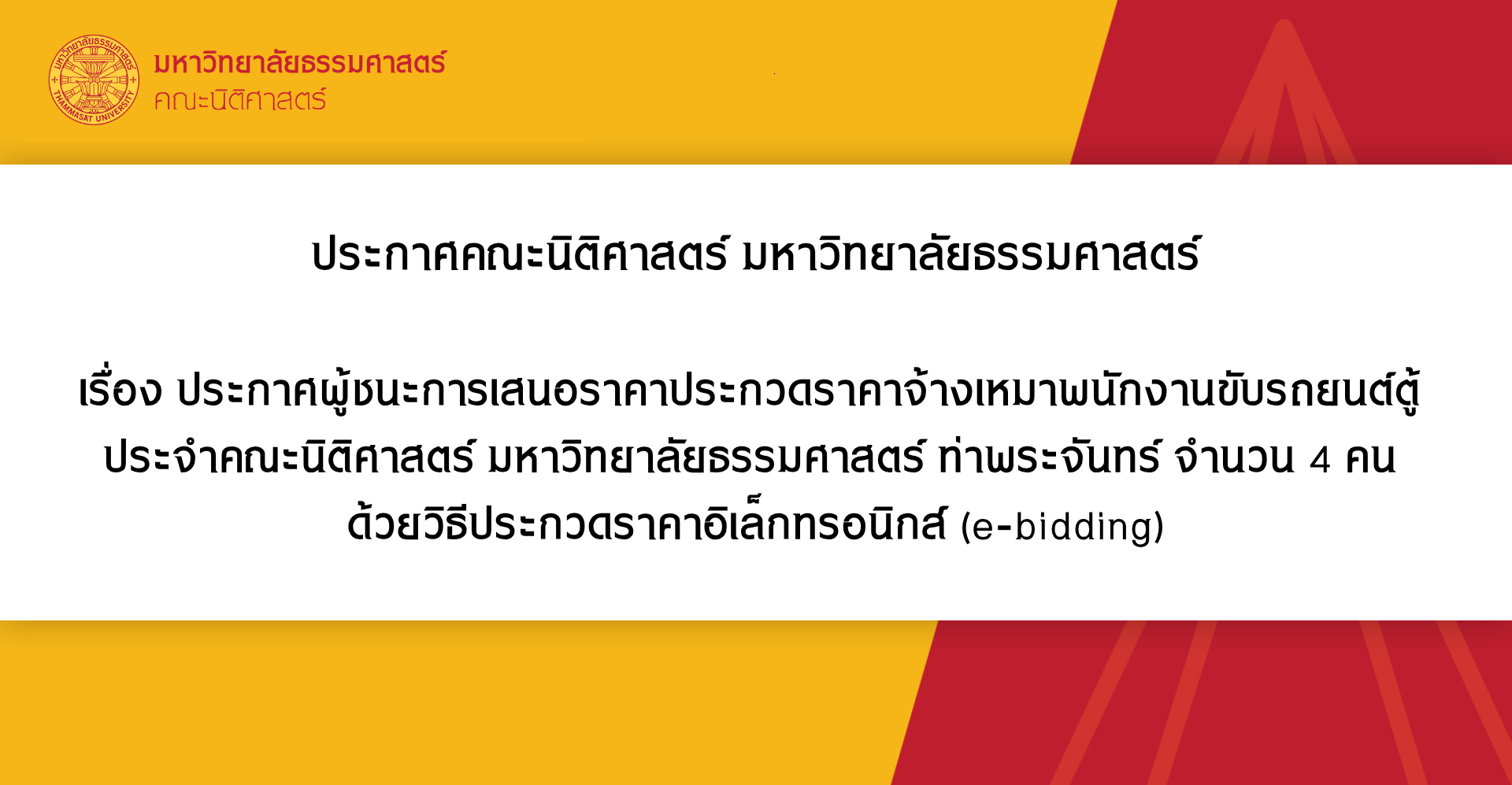 ประกาศคณะนิติศาสตร์ มหาวิทยาลัยธรรมศาสตร์ เรื่องประกาศผู้ชนะการเสนอราคาประกวดราคาจ้างเหมาพนักงานขับรถยนต์ตู้ ประจำคณะนิติศาสตร์ มหาวิทยาลัยธรรมศาสตร์ ท่าพระจันทร์ จำนวน 4 คน ด้วยวิธีประกวดราคาอิเล็กทรอนิกส์ (e-bidding)